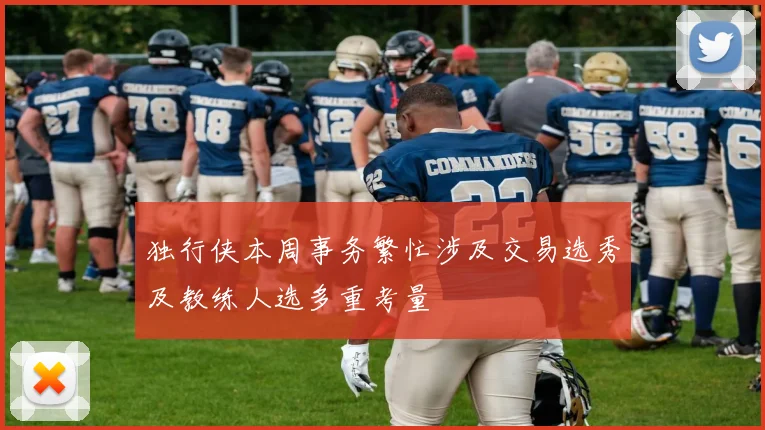 独行侠本周事务繁忙涉及交易选秀及教练人选多重考量