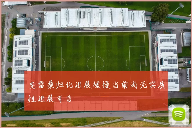克雷桑归化进展缓慢当前尚无实质性进展可言