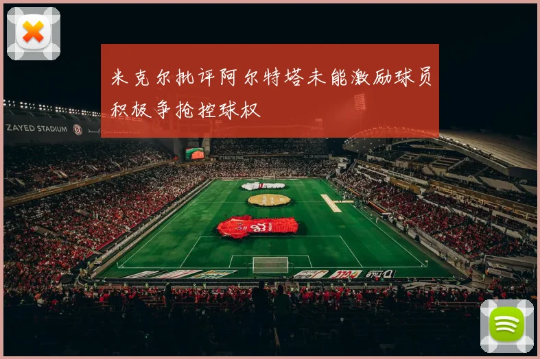米克尔批评阿尔特塔未能激励球员积极争抢控球权