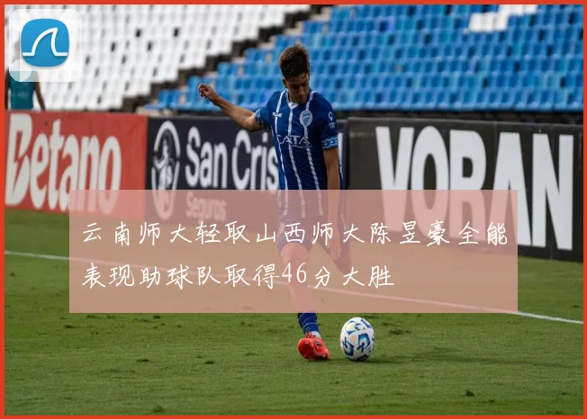 云南师大轻取山西师大陈昱豪全能表现助球队取得46分大胜