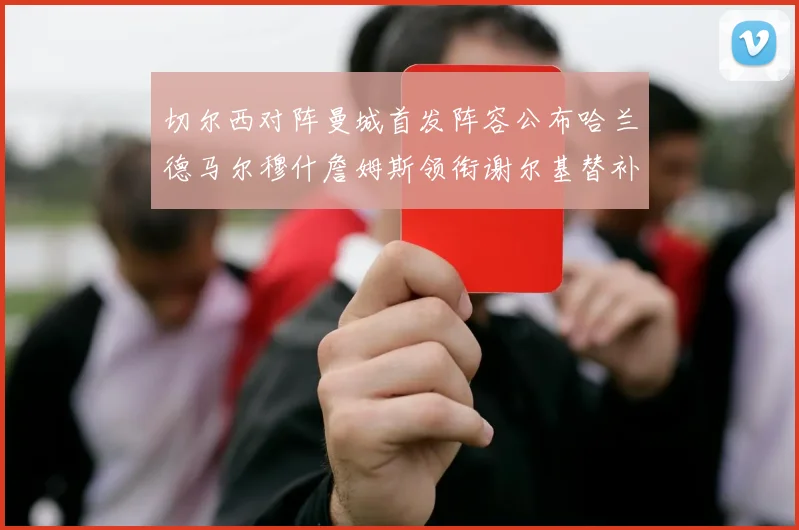 切尔西对阵曼城首发阵容公布哈兰德马尔穆什詹姆斯领衔谢尔基替补出战