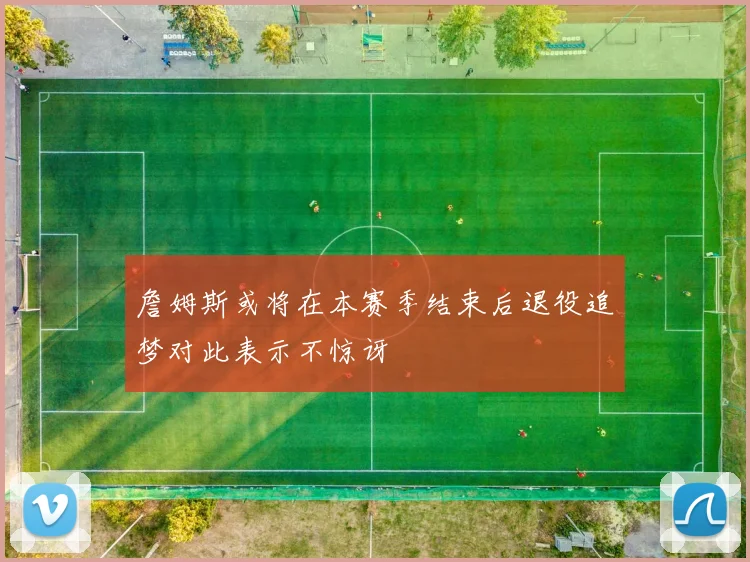 詹姆斯或将在本赛季结束后退役追梦对此表示不惊讶