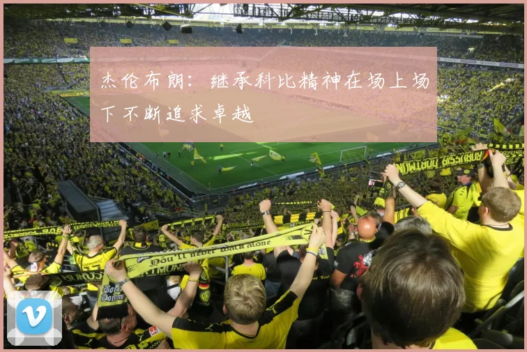 杰伦布朗：继承科比精神在场上场下不断追求卓越
