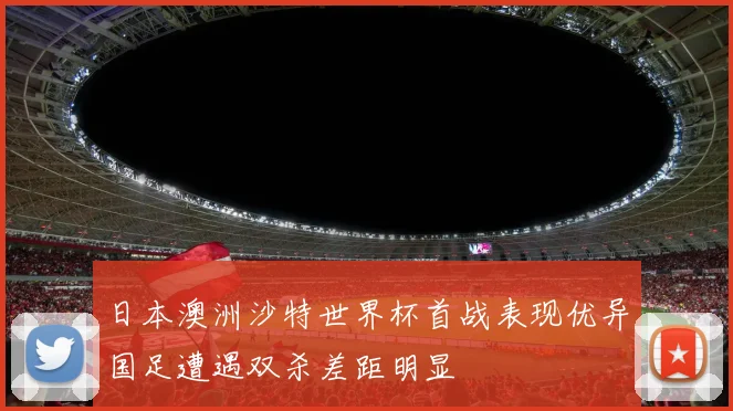 日本澳洲沙特世界杯首战表现优异国足遭遇双杀差距明显