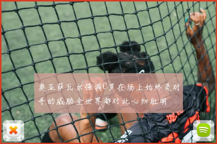奥亚萨瓦尔强调C罗在场上始终是对手的威胁全世界都对此心知肚明