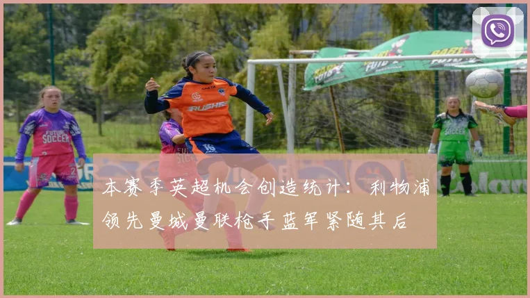 本赛季英超机会创造统计：利物浦领先曼城曼联枪手蓝军紧随其后
