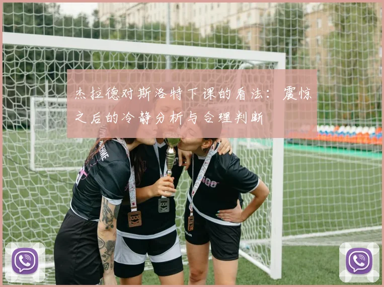 杰拉德对斯洛特下课的看法：震惊之后的冷静分析与合理判断