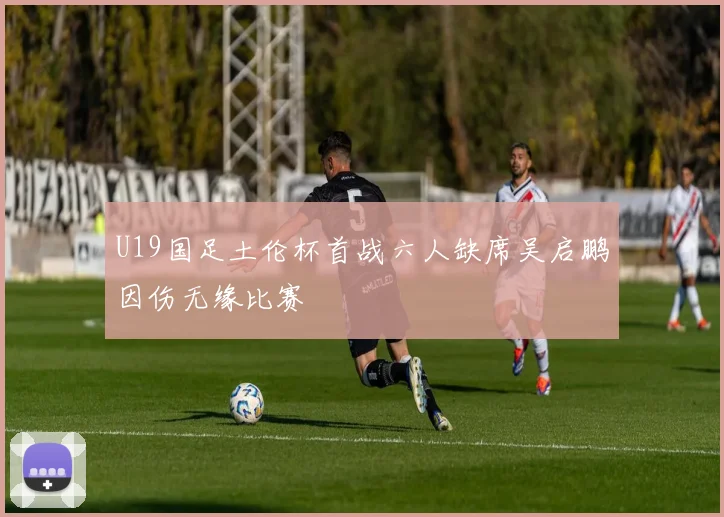 U19国足土伦杯首战六人缺席吴启鹏因伤无缘比赛