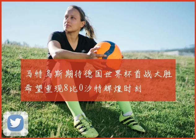 马特乌斯期待德国世界杯首战大胜希望重现8比0沙特辉煌时刻
