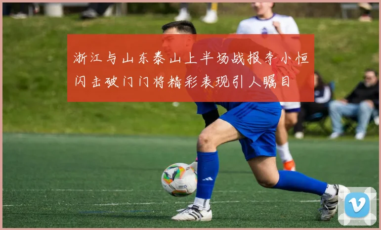 浙江与山东泰山上半场战报李小恒闪击破门门将精彩表现引人瞩目