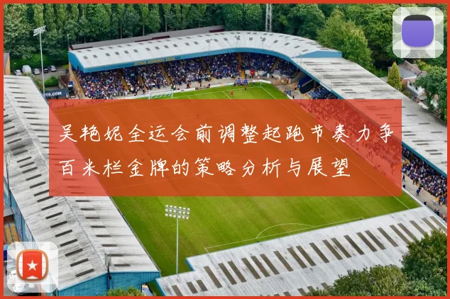 吴艳妮全运会前调整起跑节奏力争百米栏金牌的策略分析与展望
